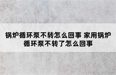 锅炉循环泵不转怎么回事 家用锅炉循环泵不转了怎么回事